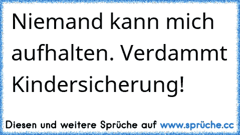 Niemand kann mich aufhalten. Verdammt Kindersicherung!